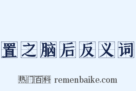 置之脑后反义词是什么意思的图片